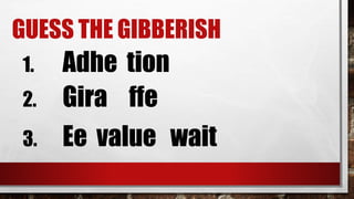 GUESS THE GIBBERISH
1. Adhe tion
2. Gira ffe
3. Ee value wait