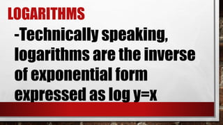 LOGARITHMS
-Technically speaking,
logarithms are the inverse
of exponential form
expressed as log y=x