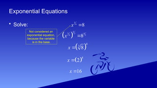 Exponential Equations
3
4
8
x 
 
4
3 4
3
3
4
8
x 
 
4
3
8
x 
 
4
2
x 
16
x 
Not considered an
exponential equation,
because the variable
is in the base.
• Solve:
 