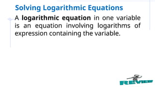 A logarithmic equation in one variable
is an equation involving logarithms of
expression containing the variable.
Solving Logarithmic Equations
 