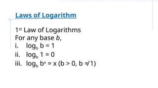 1st
Law of Logarithms
For any base b,
i. logb b = 1
ii. logb 1 = 0
iii. logb bx
= x (b > 0, b ≠ 1)
Laws of Logarithm
 