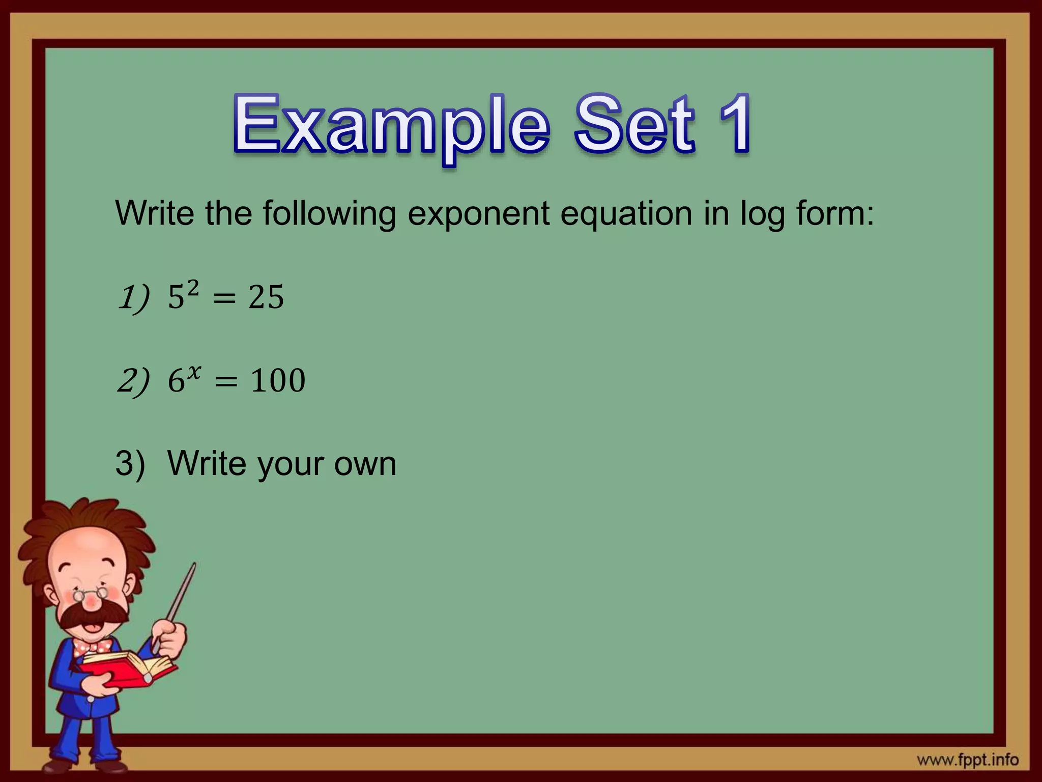 Write the following exponent equation in log form:
1) 52 = 25
2) 6 𝑥
= 100
3) Write your own
 