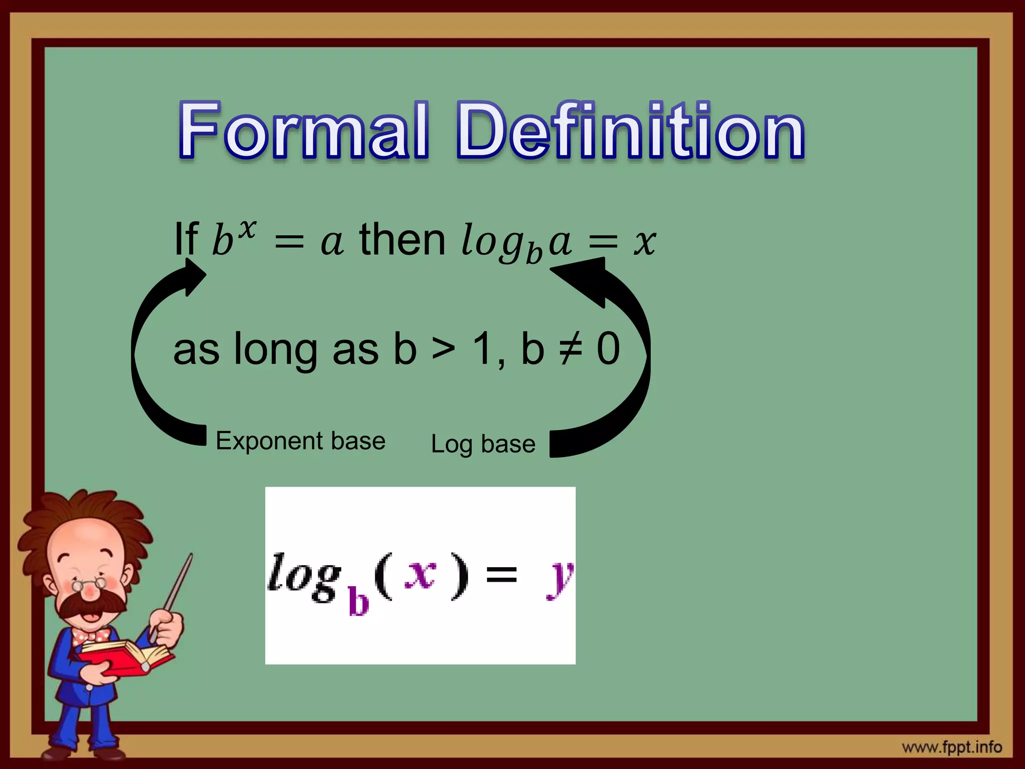 If 𝑏 𝑥
= 𝑎 then 𝑙𝑜𝑔 𝑏 𝑎 = 𝑥
as long as b > 1, b ≠ 0
Exponent base Log base
 