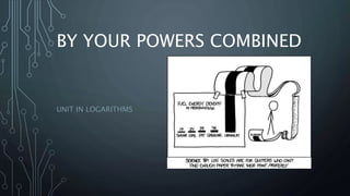 BY YOUR POWERS COMBINED
UNIT IN LOGARITHMS
 
