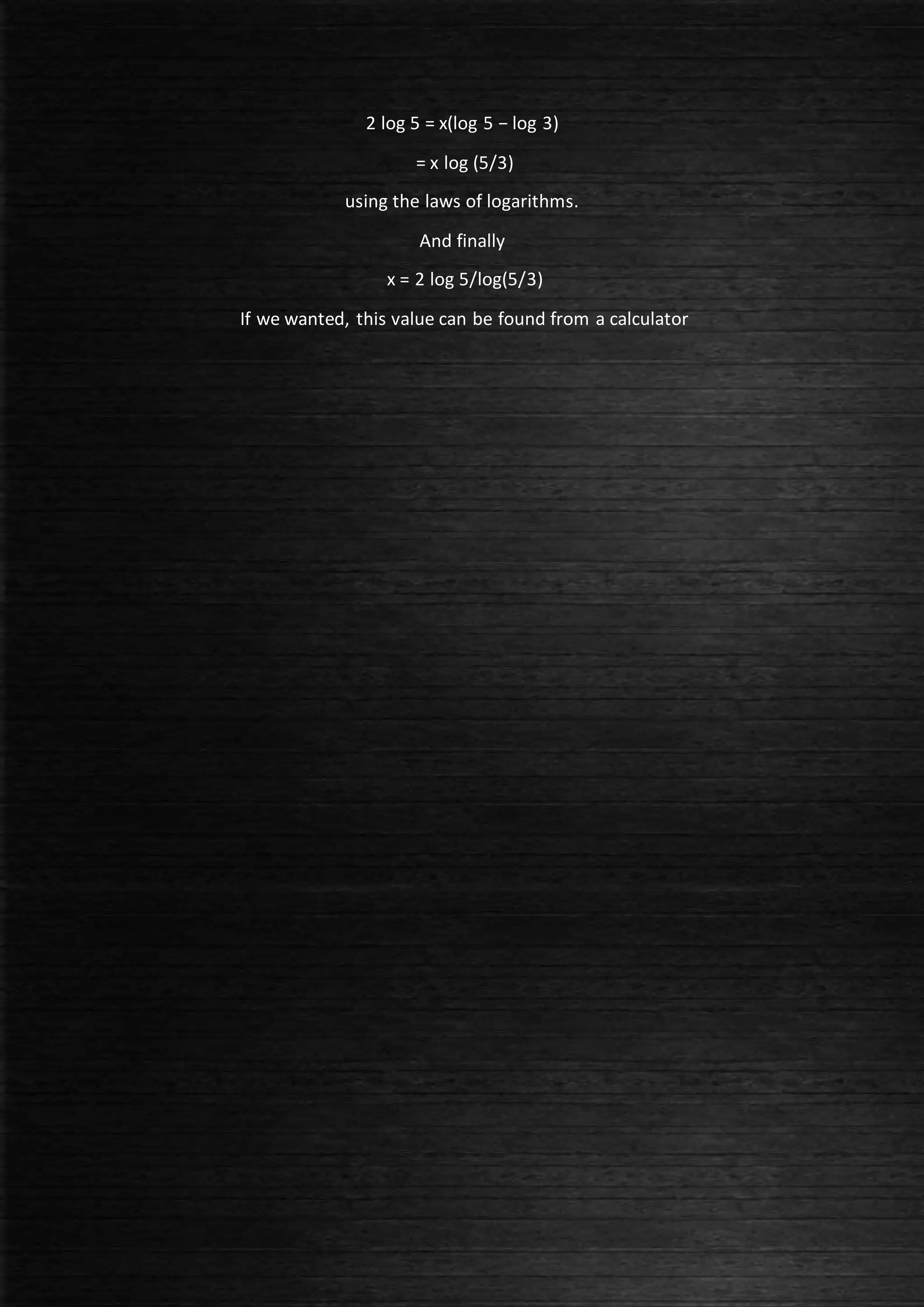 2 log 5 = x(log 5 − log 3)
= x log (5/3)
using the laws of logarithms.
And finally
x = 2 log 5/log(5/3)
If we wanted, this value can be found from a calculator
 