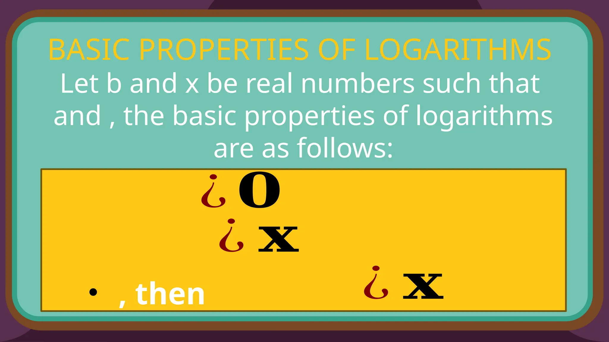 BASIC PROPERTIES OF LOGARITHMS
Let b and x be real numbers such that
and , the basic properties of logarithms
are as follows:
• , then
¿ 𝟎
¿ 𝐱
¿ 𝐱
 