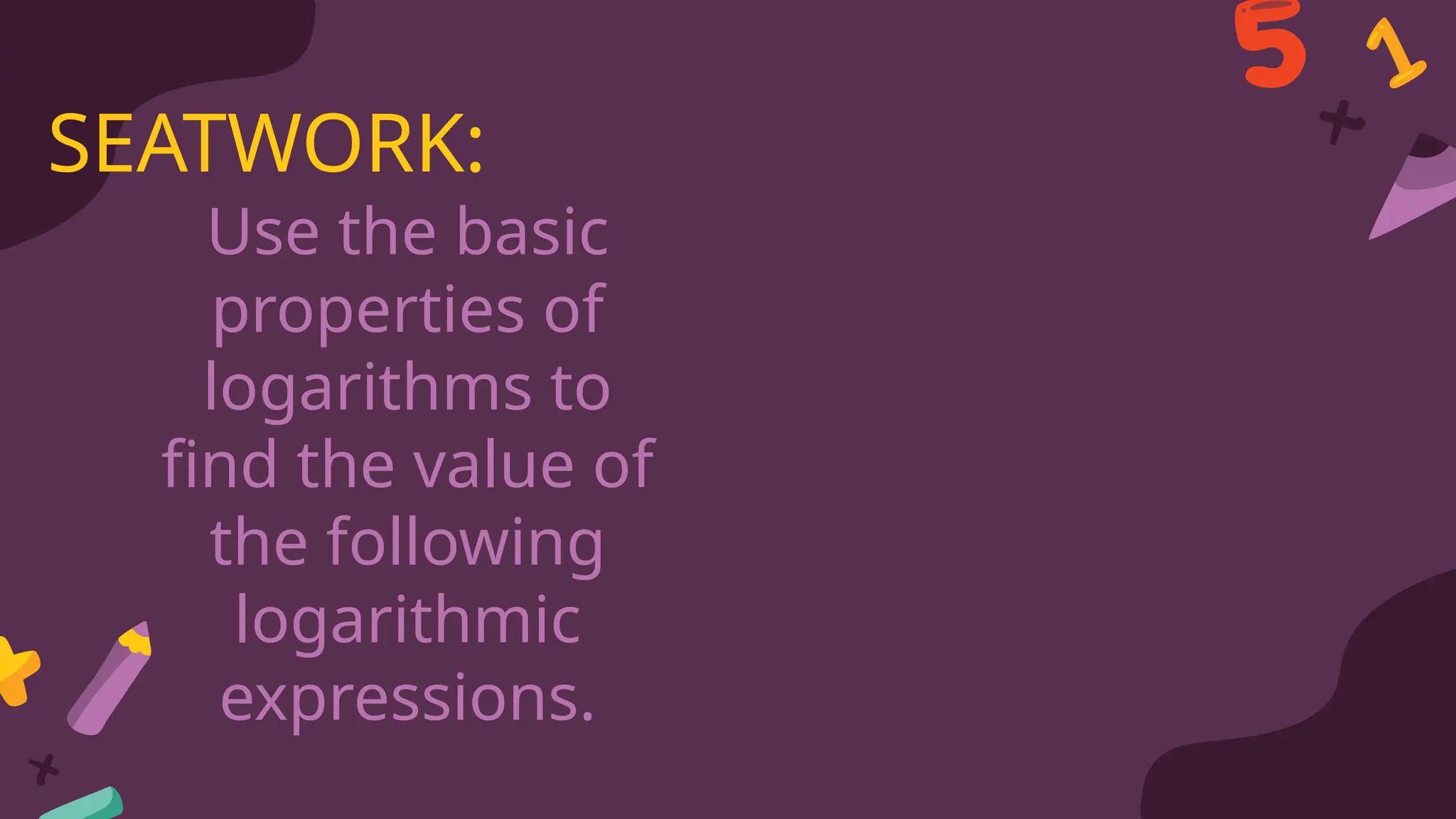 Use the basic
properties of
logarithms to
find the value of
the following
logarithmic
expressions.
SEATWORK:
 
