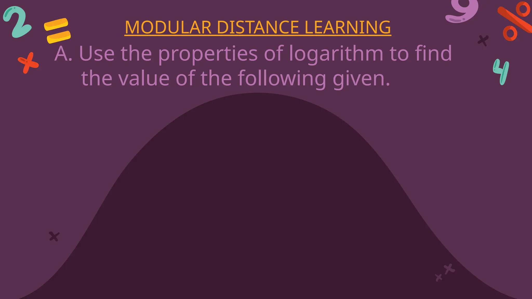 A. Use the properties of logarithm to find
the value of the following given.
MODULAR DISTANCE LEARNING
 