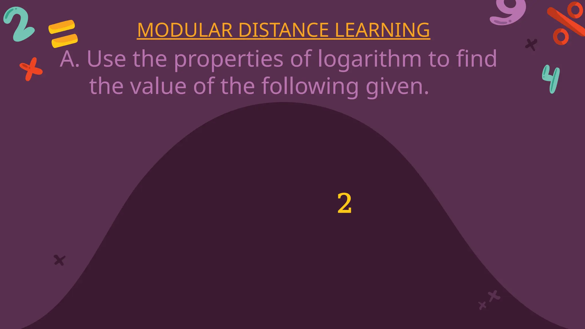 A. Use the properties of logarithm to find
the value of the following given.
MODULAR DISTANCE LEARNING
2
 