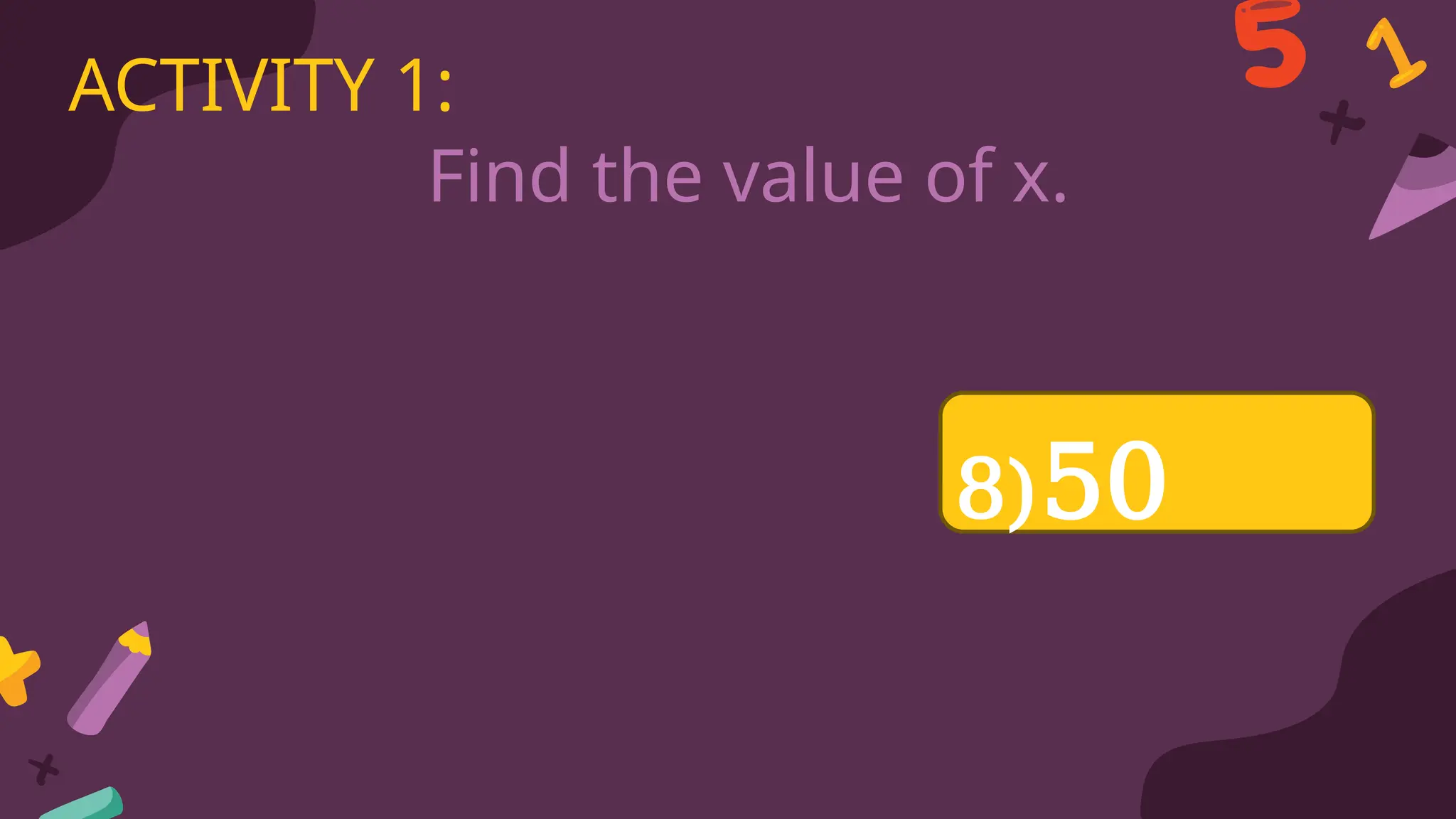 Find the value of x.
ACTIVITY 1:
8)50
 