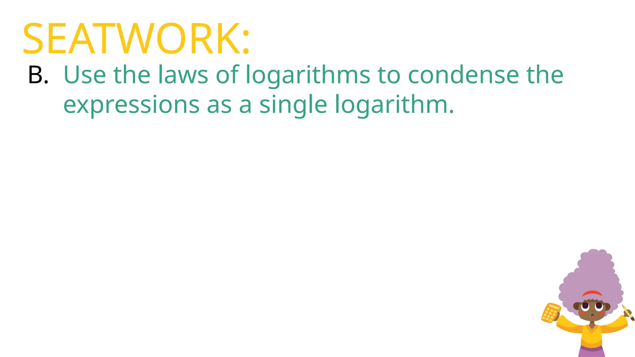 B. Use the laws of logarithms to condense the
expressions as a single logarithm.
SEATWORK:
 