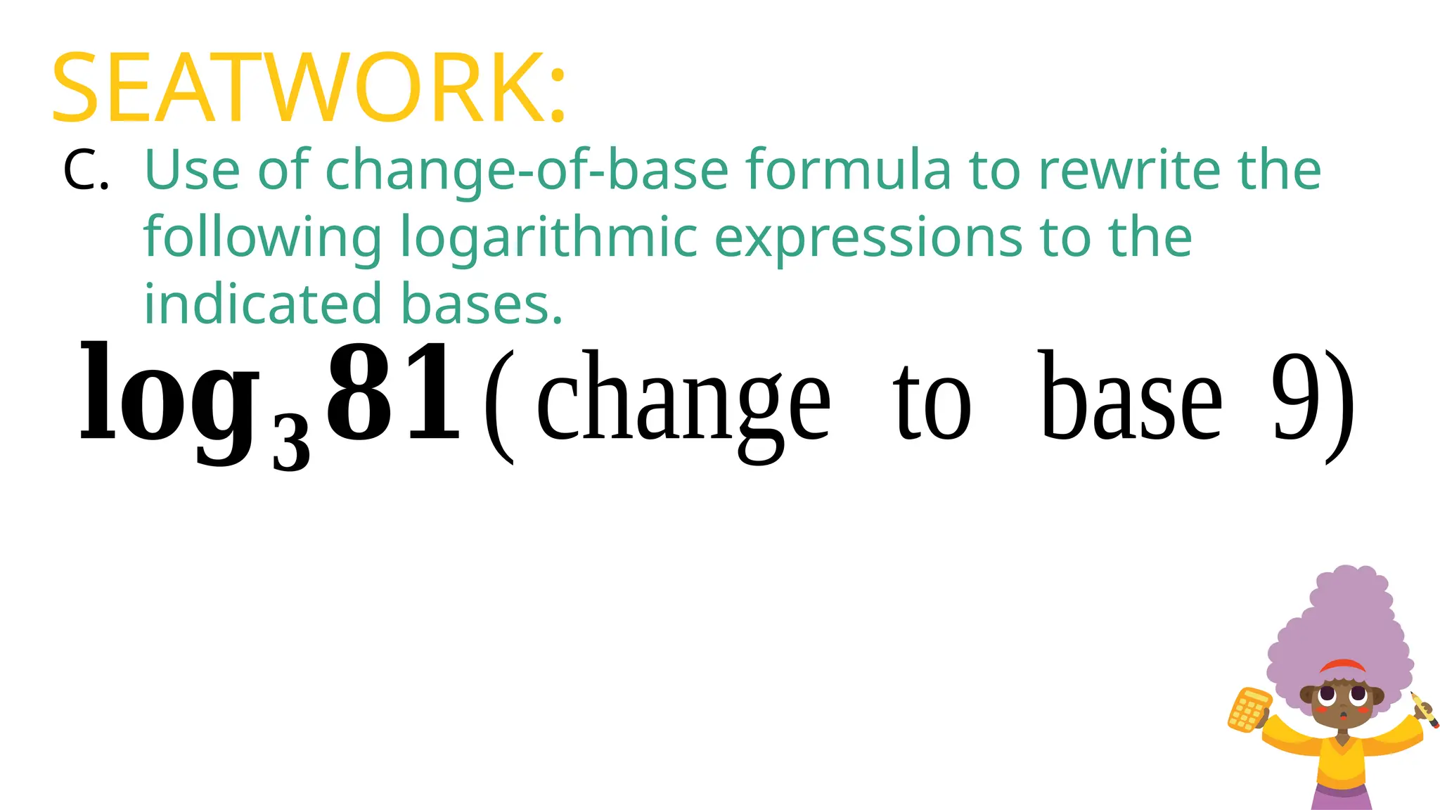 C. Use of change-of-base formula to rewrite the
following logarithmic expressions to the
indicated bases.
SEATWORK:
𝐥𝐨𝐠𝟑𝟖𝟏(change to base 9)
 