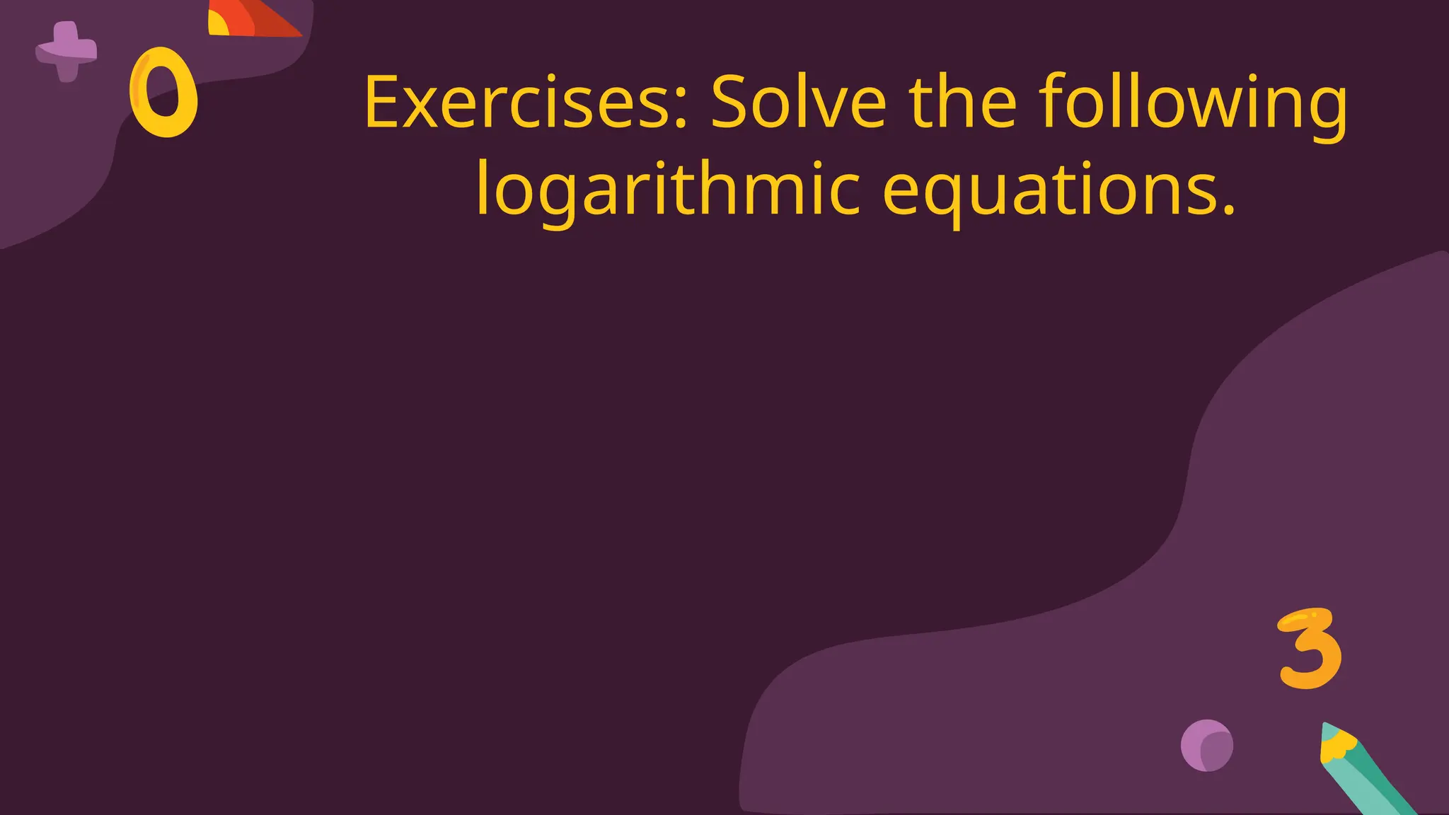 Exercises: Solve the following
logarithmic equations.
 