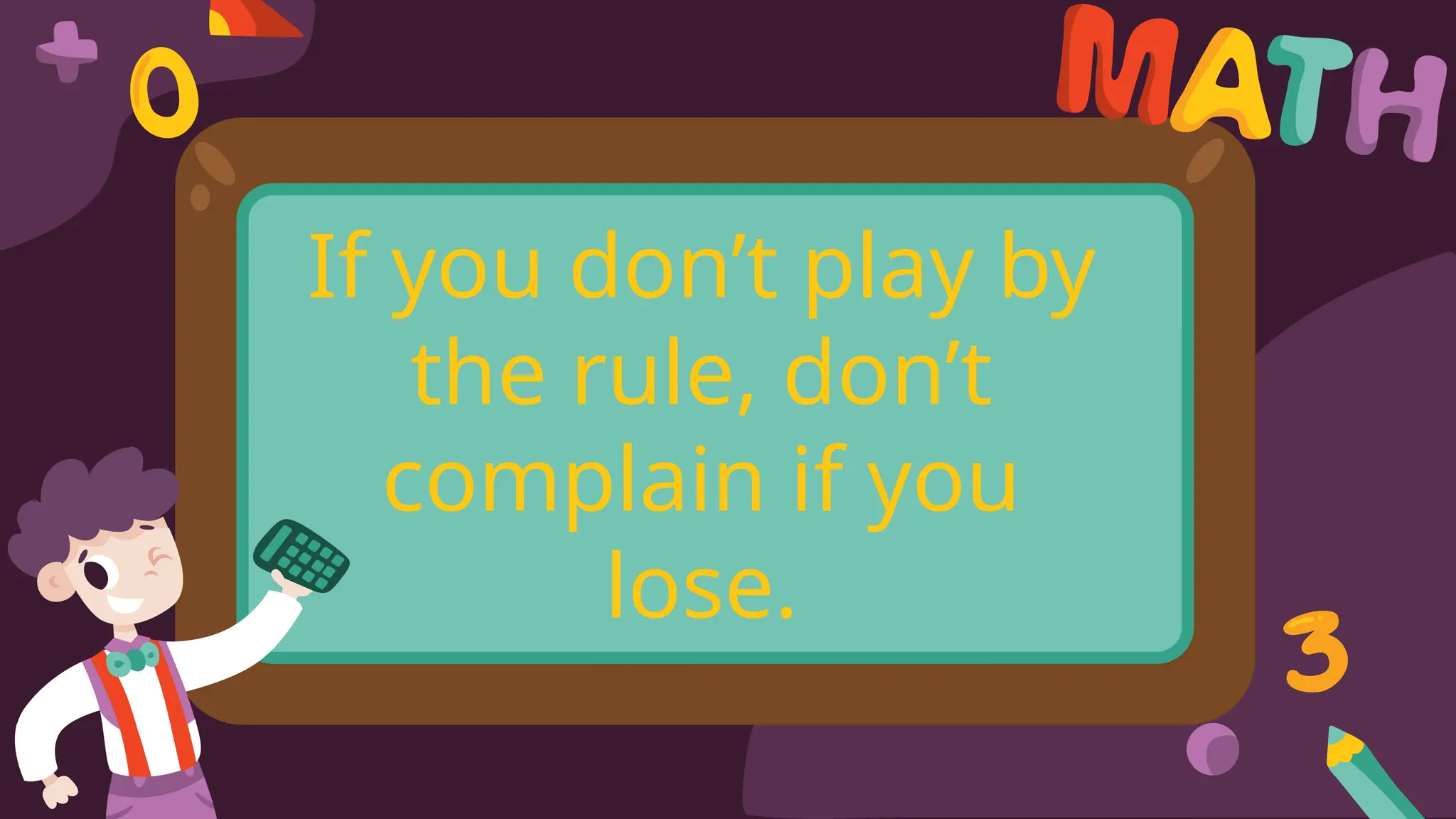 If you don’t play by
the rule, don’t
complain if you
lose.
 