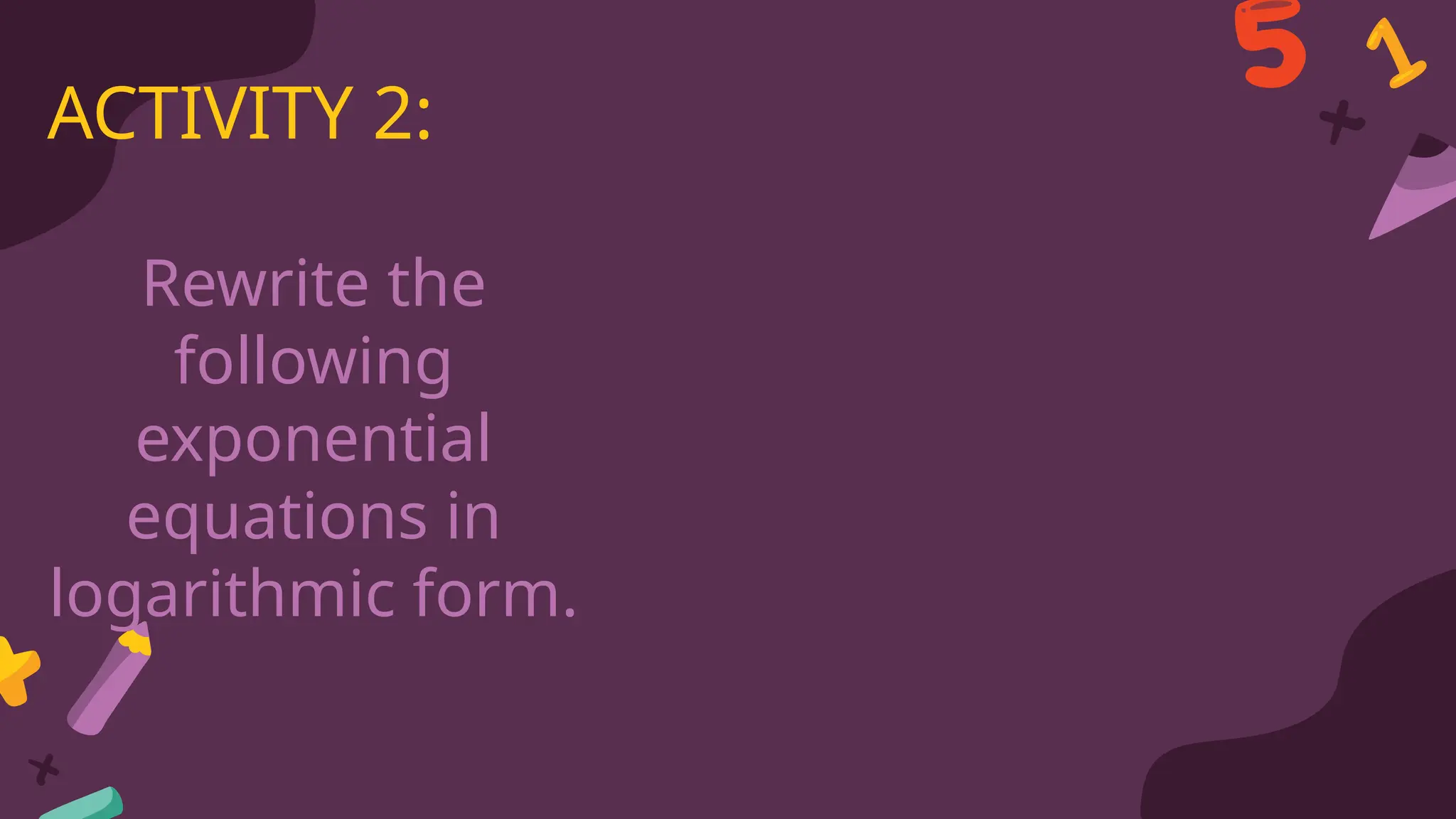 Rewrite the
following
exponential
equations in
logarithmic form.
ACTIVITY 2:
 