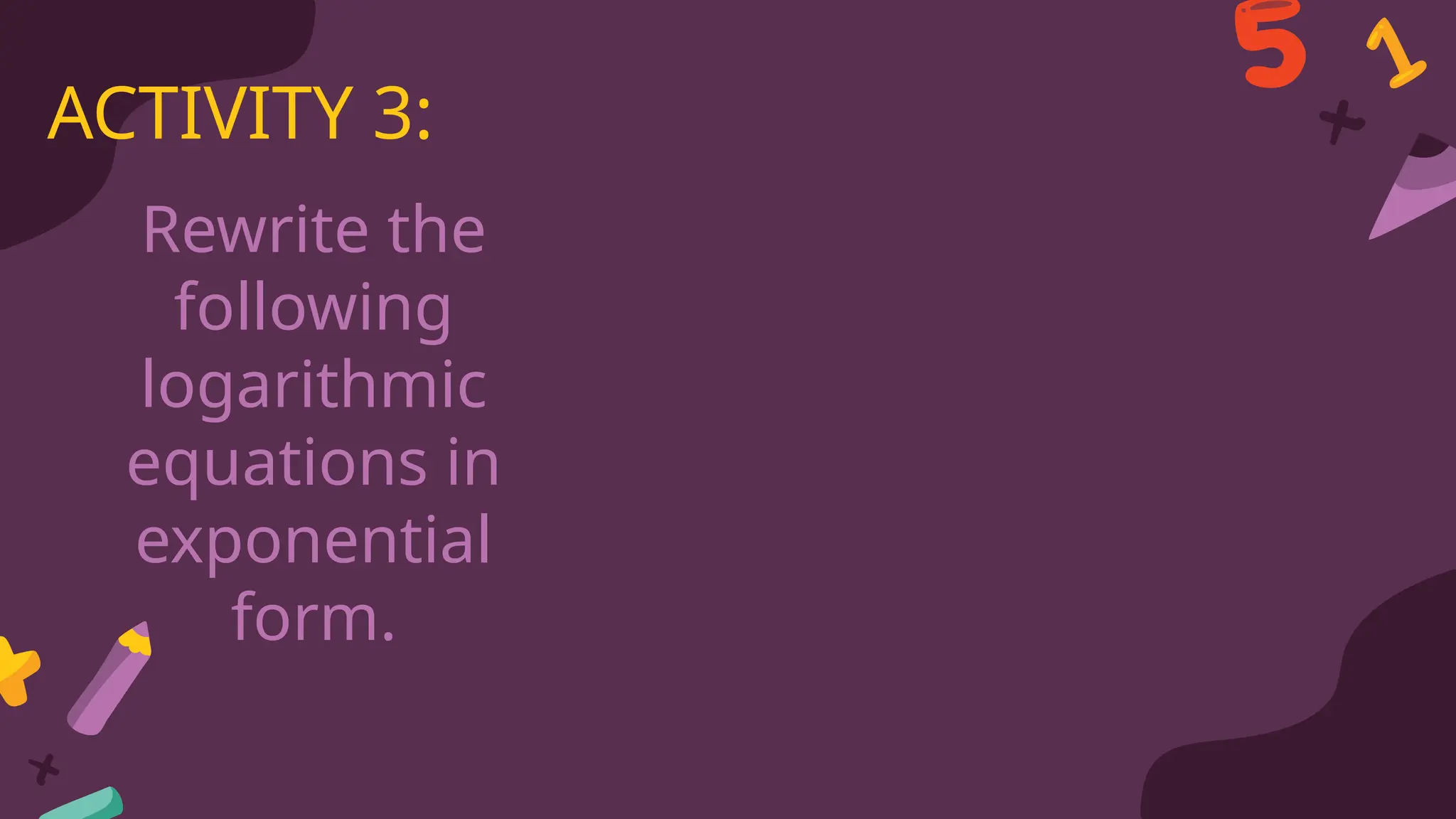 Rewrite the
following
logarithmic
equations in
exponential
form.
ACTIVITY 3:
 