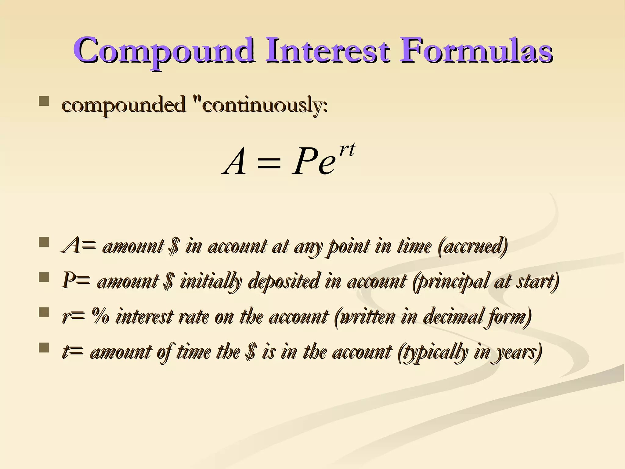 Compound Interest Formulas compounded &quot;continuously:  A= amount $ in account at any point in time (accrued) P= amount $ initially deposited in account (principal at start) r= % interest rate on the account (written in decimal form) t= amount of time the $ is in the account (typically in years) 