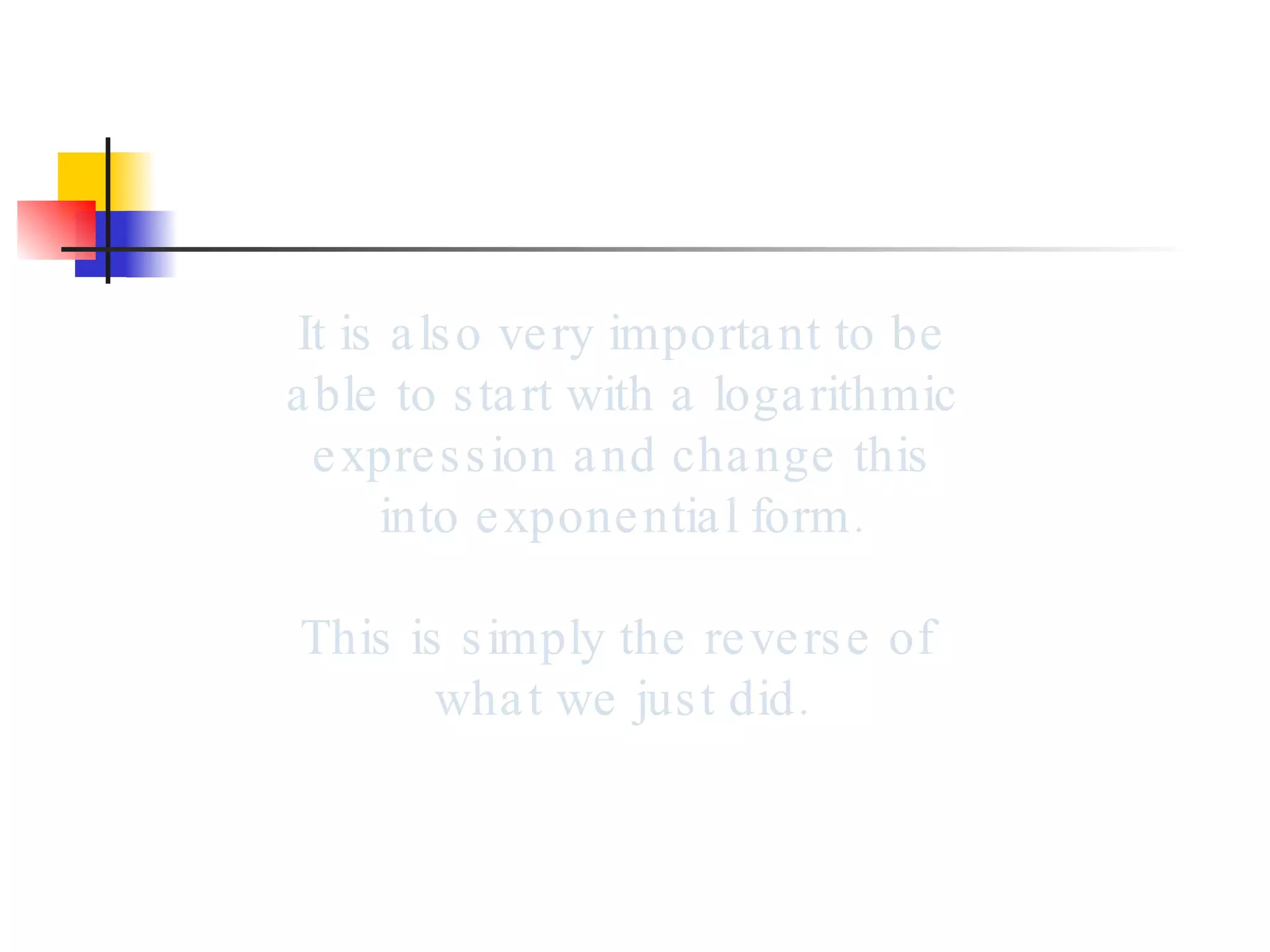 It is also very important to be able to start with a logarithmic expression and change this into exponential form. This is simply the reverse of  what we just did. 