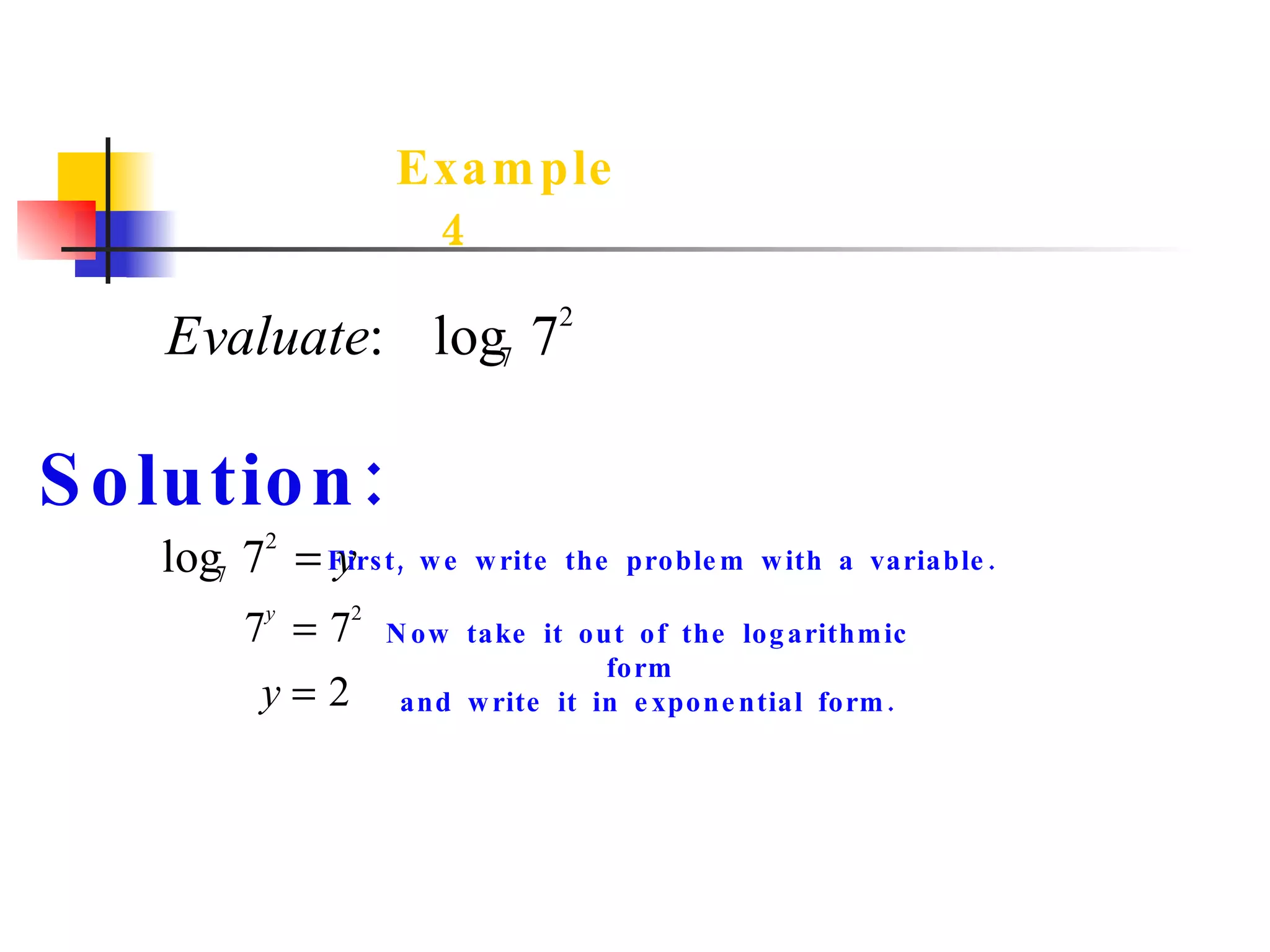 Example 4   Solution: Now take it out of the logarithmic form  and write it in exponential form. First, we write the problem with a variable. 