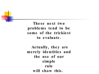 These next two problems tend to be some of the trickiest to evaluate. Actually, they are merely identities and  the use of our simple rule  will show this.  