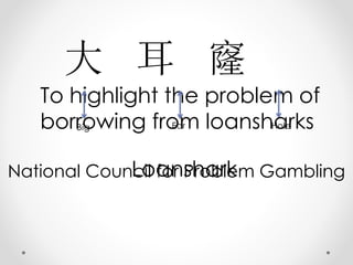 To highlight the problem of
borrowing from loansharks
大 耳 窿
Big Ear Hole
LoansharkNational Council for Problem Gambling
 