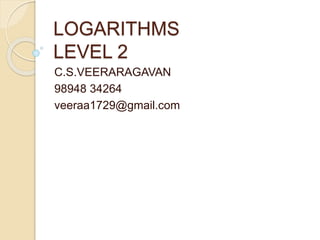 LOGARITHMS
LEVEL 2
C.S.VEERARAGAVAN
98948 34264
veeraa1729@gmail.com
 