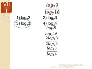 𝑙𝑜𝑔79
𝑙𝑜𝑔716
1) log32 2) log23
3) log43 4) log34
𝑙𝑜𝑔79
𝑙𝑜𝑔716
2𝑙𝑜𝑔73
2𝑙𝑜𝑔74
𝑙𝑜𝑔43
𝑙𝑜𝑔44
12-Jun-15
C.S.VEERARAGAVAN 9894834264
veeraa1729@gmail.com 9
VII
I
 