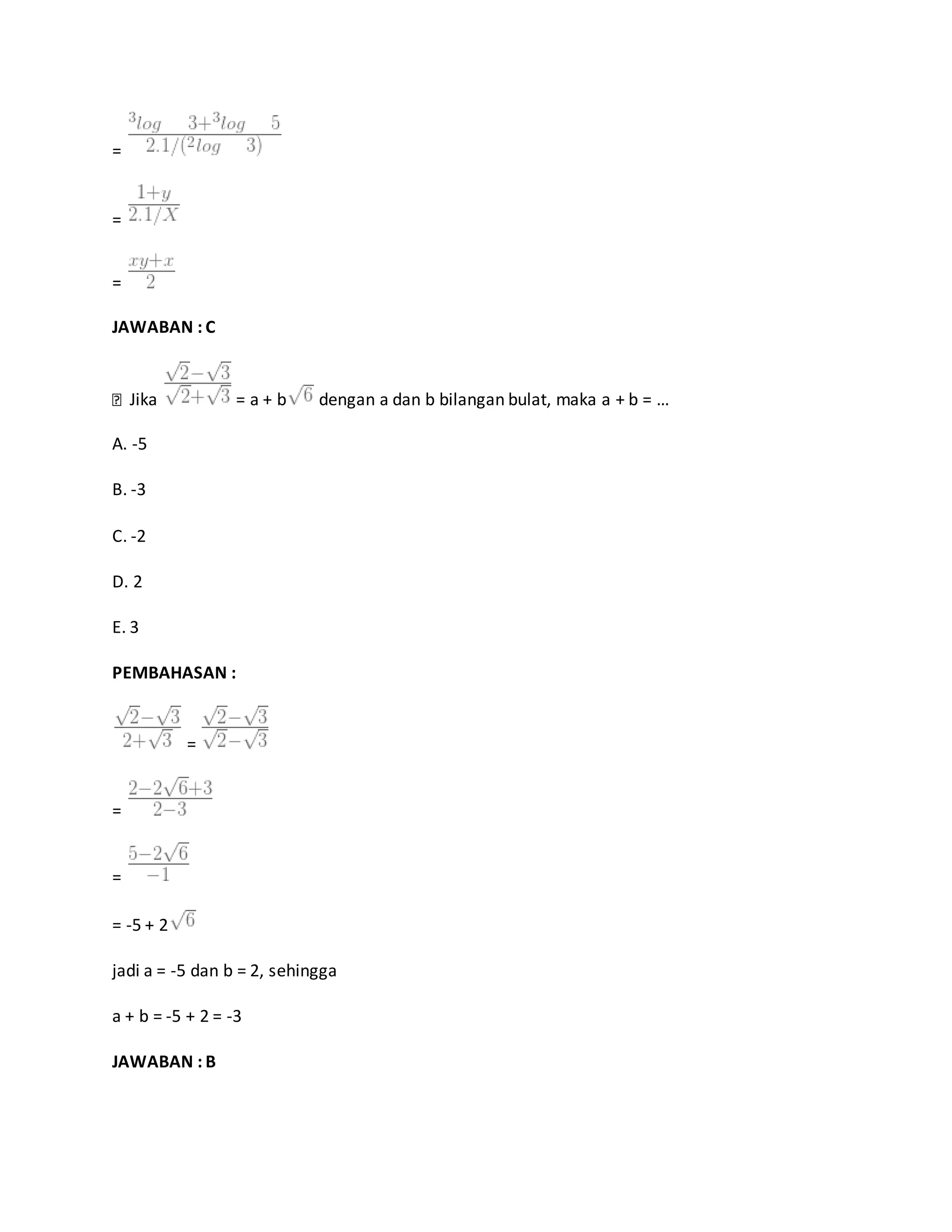 =
=
=
JAWABAN : C
Jika = a + b dengan a dan b bilangan bulat, maka a + b = …
A. -5
B. -3
C. -2
D. 2
E. 3
PEMBAHASAN :
=
=
=
= -5 + 2
jadi a = -5 dan b = 2, sehingga
a + b = -5 + 2 = -3
JAWABAN : B
 