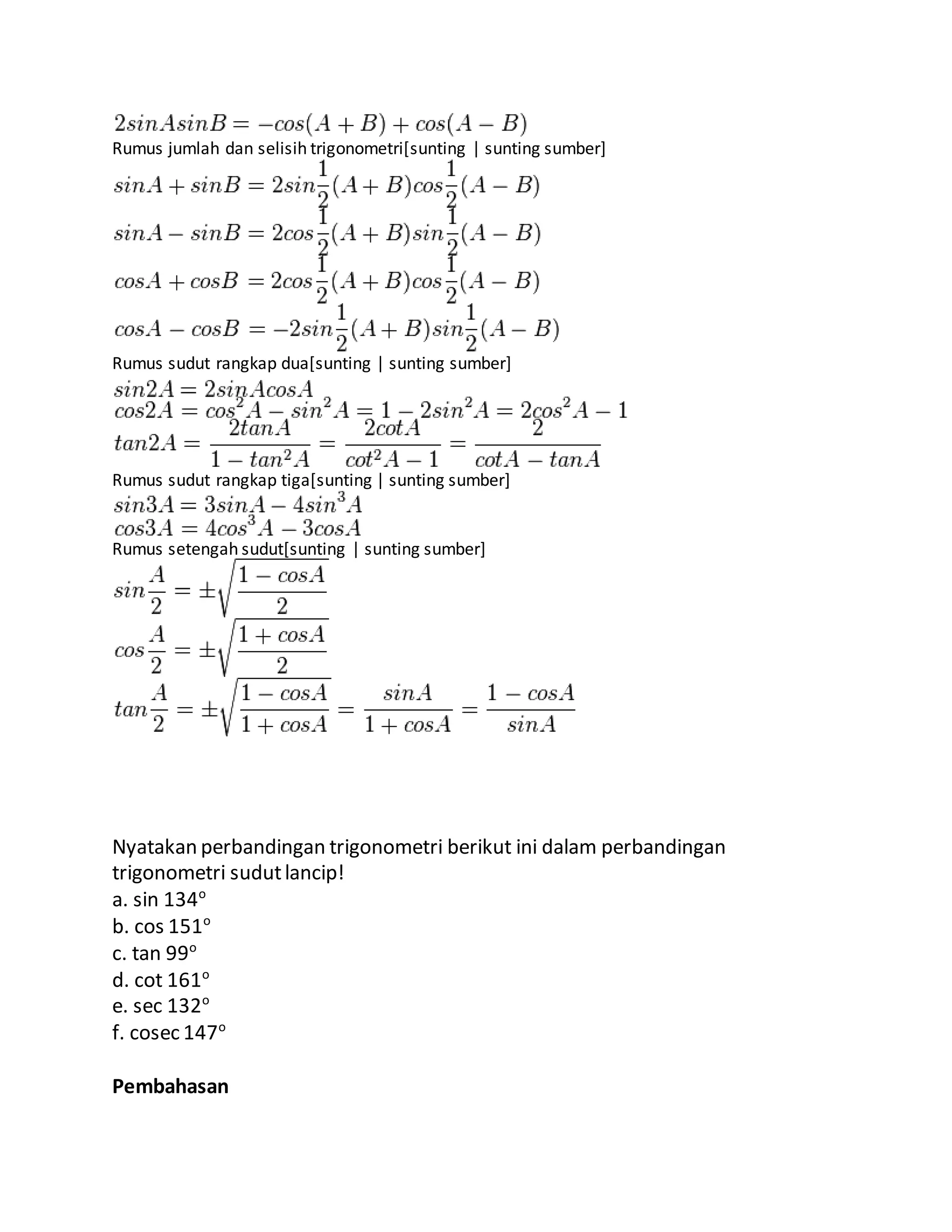 Rumus jumlah dan selisih trigonometri[sunting | sunting sumber]
Rumus sudut rangkap dua[sunting | sunting sumber]
Rumus sudut rangkap tiga[sunting | sunting sumber]
Rumus setengah sudut[sunting | sunting sumber]
Nyatakan perbandingan trigonometri berikut ini dalam perbandingan
trigonometri sudutlancip!
a. sin 134o
b. cos 151o
c. tan 99o
d. cot 161o
e. sec 132o
f. cosec 147o
Pembahasan
 