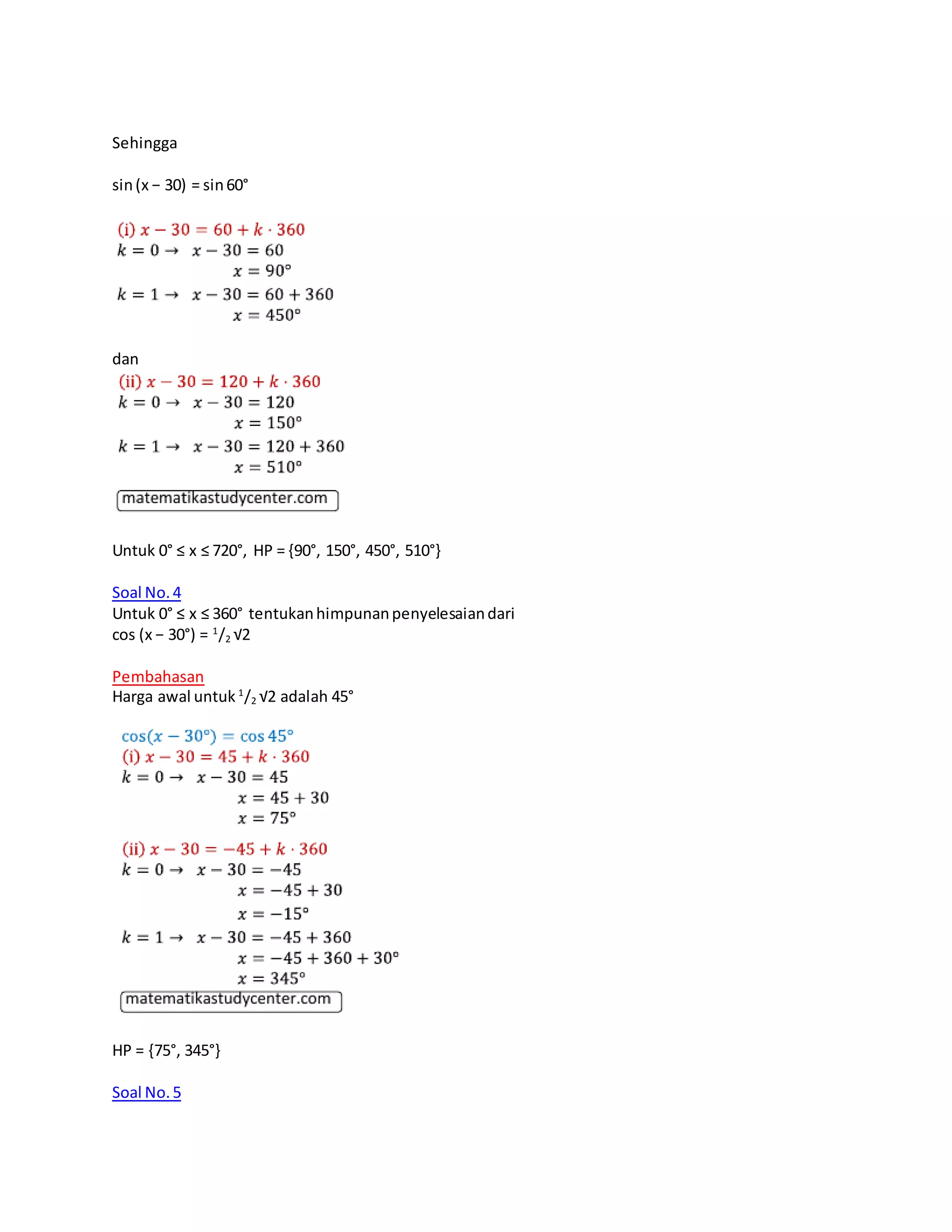 Sehingga
sin(x − 30) = sin60°
dan
Untuk 0° ≤ x ≤ 720°, HP = {90°, 150°, 450°, 510°}
Soal No.4
Untuk 0° ≤ x ≤ 360° tentukanhimpunanpenyelesaiandari
cos (x − 30°) = 1
/2 √2
Pembahasan
Harga awal untuk 1
/2 √2 adalah 45°
HP = {75°, 345°}
Soal No.5
 