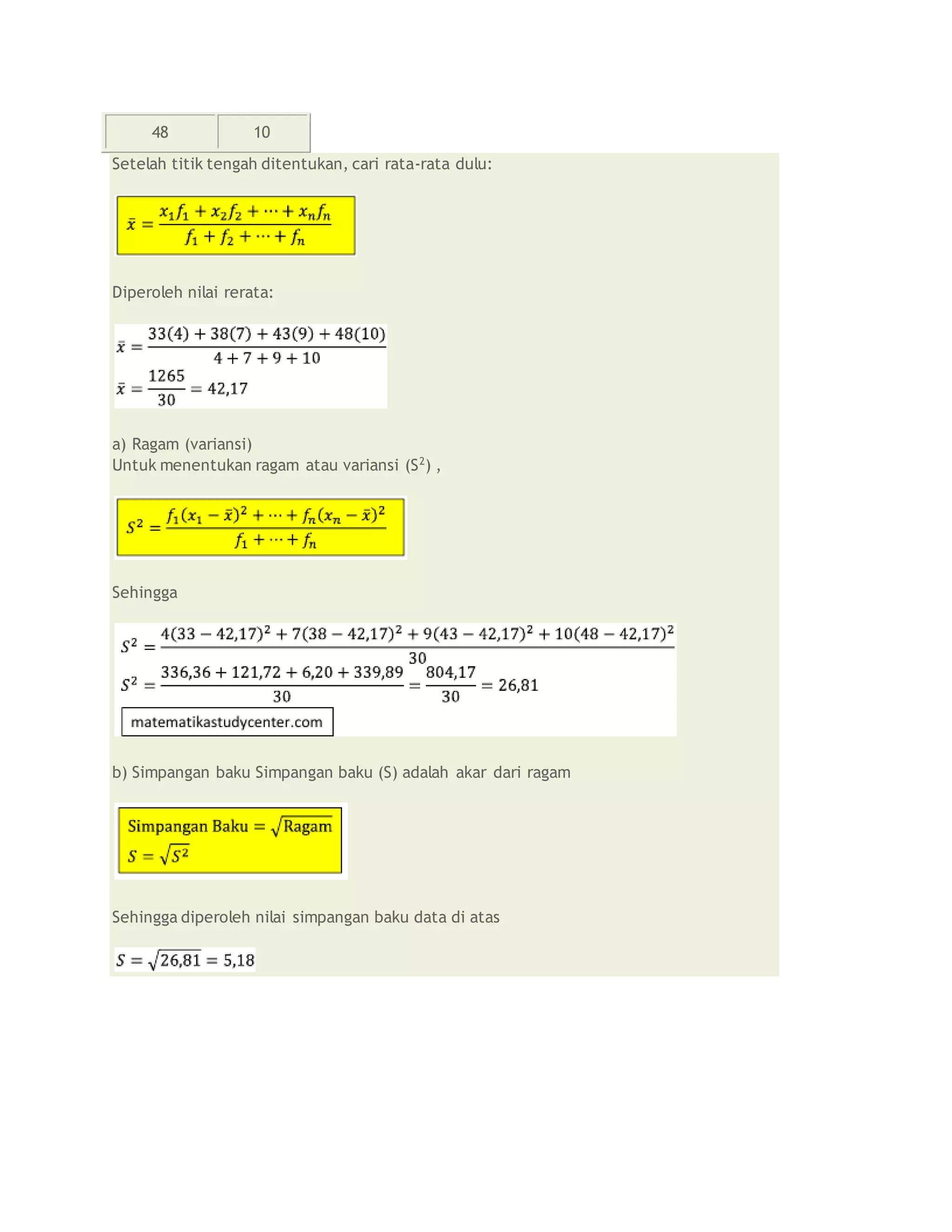 48 10
Setelah titik tengah ditentukan, cari rata-rata dulu:
Diperoleh nilai rerata:
a) Ragam (variansi)
Untuk menentukan ragam atau variansi (S2
) ,
Sehingga
b) Simpangan baku Simpangan baku (S) adalah akar dari ragam
Sehingga diperoleh nilai simpangan baku data di atas
 