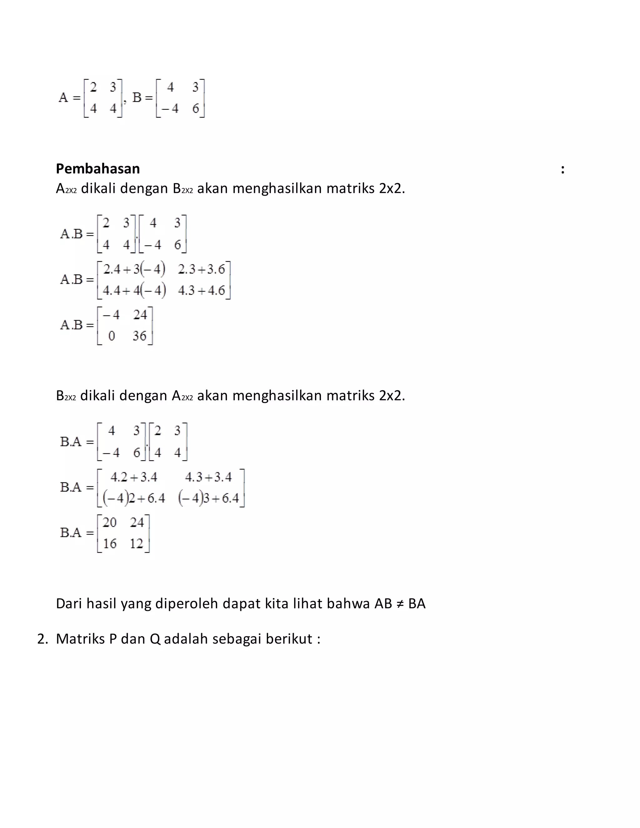 Pembahasan :
A2X2 dikali dengan B2X2 akan menghasilkan matriks 2x2.
B2X2 dikali dengan A2X2 akan menghasilkan matriks 2x2.
Dari hasil yang diperoleh dapat kita lihat bahwa AB ≠ BA
2. Matriks P dan Q adalah sebagai berikut :
 