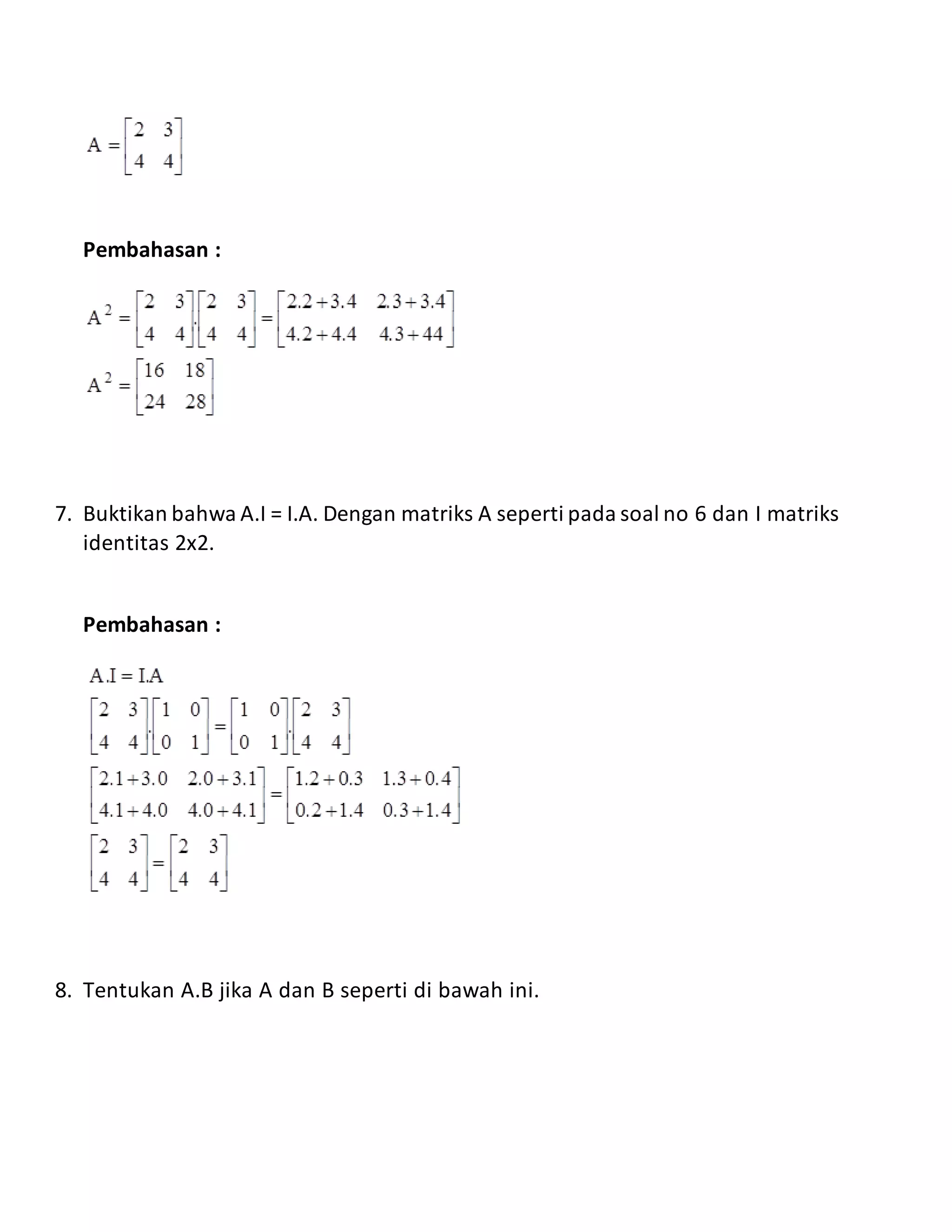 Pembahasan :
7. Buktikan bahwa A.I = I.A. Dengan matriks A seperti pada soal no 6 dan I matriks
identitas 2x2.
Pembahasan :
8. Tentukan A.B jika A dan B seperti di bawah ini.
 