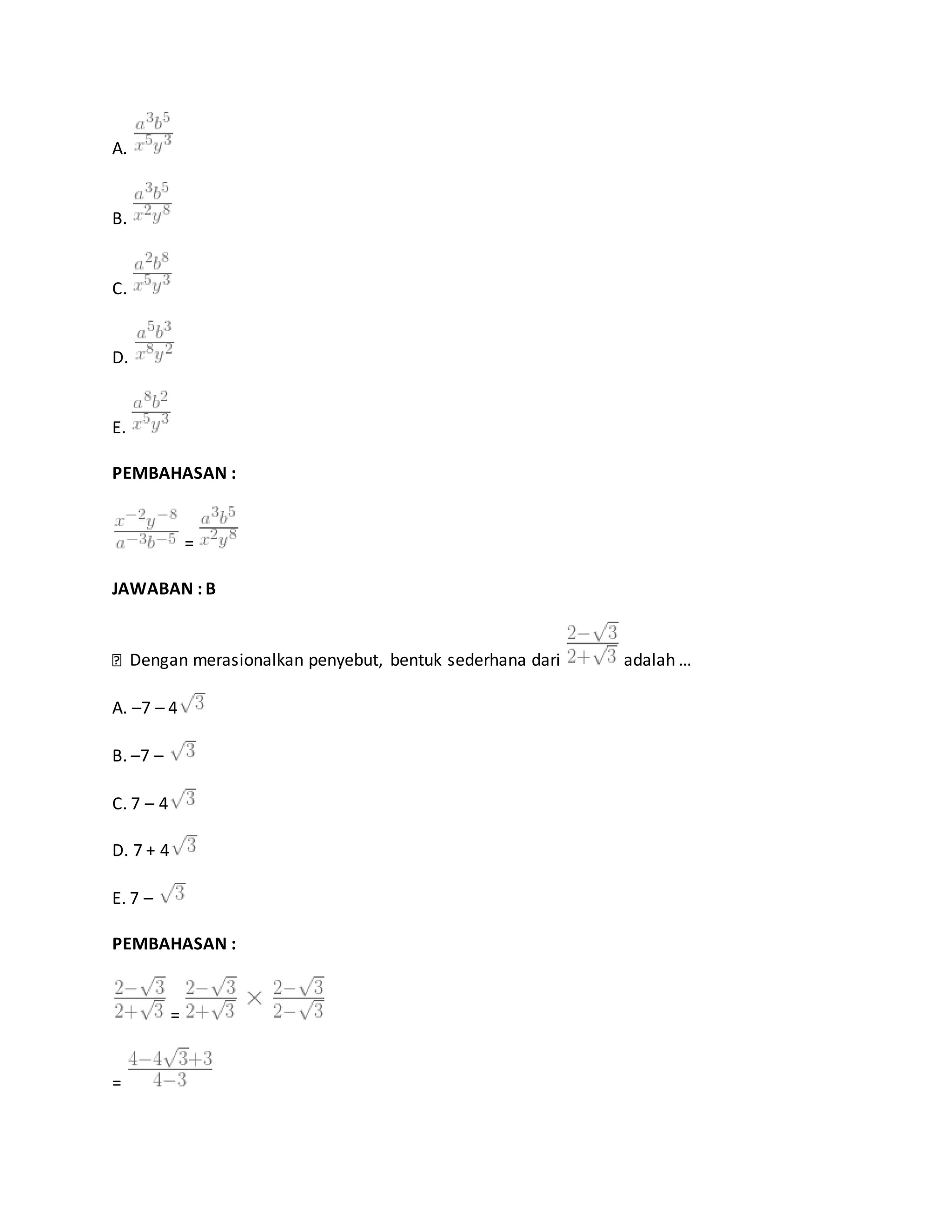 A.
B.
C.
D.
E.
PEMBAHASAN :
=
JAWABAN : B
Dengan merasionalkan penyebut, bentuk sederhana dari adalah …
A. –7 – 4
B. –7 –
C. 7 – 4
D. 7 + 4
E. 7 –
PEMBAHASAN :
=
=
 