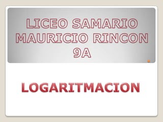 . LICEO SAMARIO MAURICIO RINCON 9A LOGARITMACION 