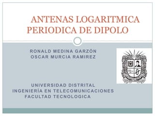 Ronald medina garzón  Oscar Murcia RAMIREZ   Universidad distrital  Ingeniería en telecomunicaciones FACULTAD TECNOLOGICA 	ANTENAS LOGARITMICA PERIODICA DE DIPOLO 