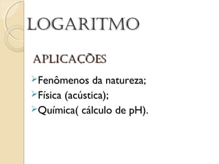 AplicAçõesAplicAções
Fenômenos da natureza;
Física (acústica);
Química( cálculo de pH).
logAritmologAritmo
 