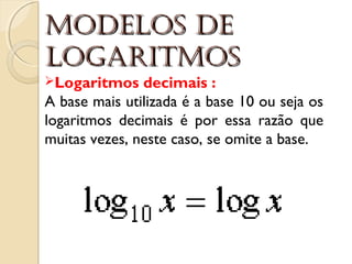 moDelos DemoDelos De
logAritmoslogAritmos
Logaritmos decimais : 
A base mais utilizada é a base 10 ou seja os
logaritmos decimais é por essa razão que
muitas vezes, neste caso, se omite a base.
 
