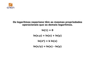 Os logaritmos neperiano têm as mesmas propriedades
operacionais que os demais logaritmos.
ln(1) = 0
ln(x.y) = ln(x) + ln(y)
ln(xk) = k ln(x)
ln(x/y) = ln(x) - ln(y)

 