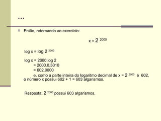 ... Então, retornando ao exercício: x =  2  2000 log x =  log 2  2000   log x = 2000.log 2 = 2000.0,3010  = 602,0000  e, como a parte inteira do logaritmo decimal de x =  2  2000   é  602,  o número x possui 602 + 1 = 603 algarismos. Resposta:  2  2000  possui 603 algarismos. 