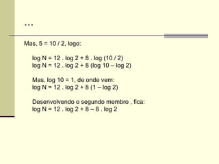 ... Mas, 5 = 10 / 2, logo: log N = 12 . log 2 + 8 . log (10 / 2) log N = 12 . log 2 + 8 (log 10 – log 2) Mas, log 10 = 1, de onde vem: log N = 12 . log 2 + 8 (1 – log 2) Desenvolvendo o segundo membro , fica: log N = 12 . log 2 + 8 – 8 . log 2 