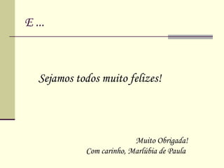 E ... Sejamos todos muito felizes!  Muito Obrigada! Com carinho, Marlúbia de Paula 