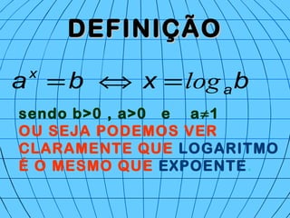 DEFINIÇÃODEFINIÇÃO
bxba a
x
log=⇔=
sendo b>0 , a>0 e a≠1
OU SEJA PODEMOS VER
CLARAMENTE QUE LOGARITMO
É O MESMO QUE EXPOENTE.
 