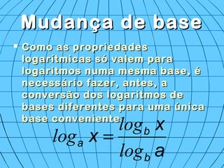 Mudança de baseMudança de base
 Como as propriedadesComo as propriedades
logarítmicas só valem paralogarítmicas só valem para
logaritmos numa mesma base, élogaritmos numa mesma base, é
necessário fazer, antes, anecessário fazer, antes, a
conversão dos logaritmos deconversão dos logaritmos de
bases diferentes para uma únicabases diferentes para uma única
base conveniente.base conveniente.
a
x
x
b
b
a
log
log
log =
 