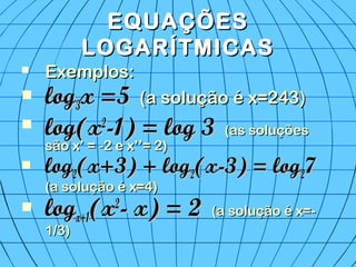 EQUAÇÕESEQUAÇÕES
LOGARÍTMICASLOGARÍTMICAS
 Exemplos:Exemplos:
 loglog33x =5x =5 (a solução é x=243)(a solução é x=243)
 log(xlog(x22
-1) = log 3-1) = log 3 (as soluções(as soluções
são x’ = -2 e x’’= 2)são x’ = -2 e x’’= 2)
 loglog22(x+3) + log(x+3) + log22(x-3) = log(x-3) = log2277
(a solução é x=4)(a solução é x=4)
 loglogx+1x+1(x(x22
- x) = 2- x) = 2 (a solução é x=-(a solução é x=-
1/3)1/3)
 