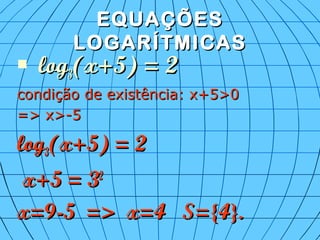 EQUAÇÕESEQUAÇÕES
LOGARÍTMICASLOGARÍTMICAS
 loglog33(x+5) = 2(x+5) = 2
condição de existência: x+5>0condição de existência: x+5>0
=> x>-5=> x>-5
loglog33(x+5) = 2(x+5) = 2
x+5 = 3x+5 = 322
x=9-5 => x=4x=9-5 => x=4 S={4}.S={4}.
 
