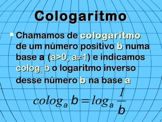 CologaritmoCologaritmo
 Chamamos deChamamos de cologaritmocologaritmo
de um número positivode um número positivo bb numanuma
basebase aa ((a>0, aa>0, a≠≠11) e indicamos) e indicamos
cologcologaa bb o logaritmo inversoo logaritmo inverso
desse númerodesse número bb na basena base aa
b
b aa
1
logcolog =
 