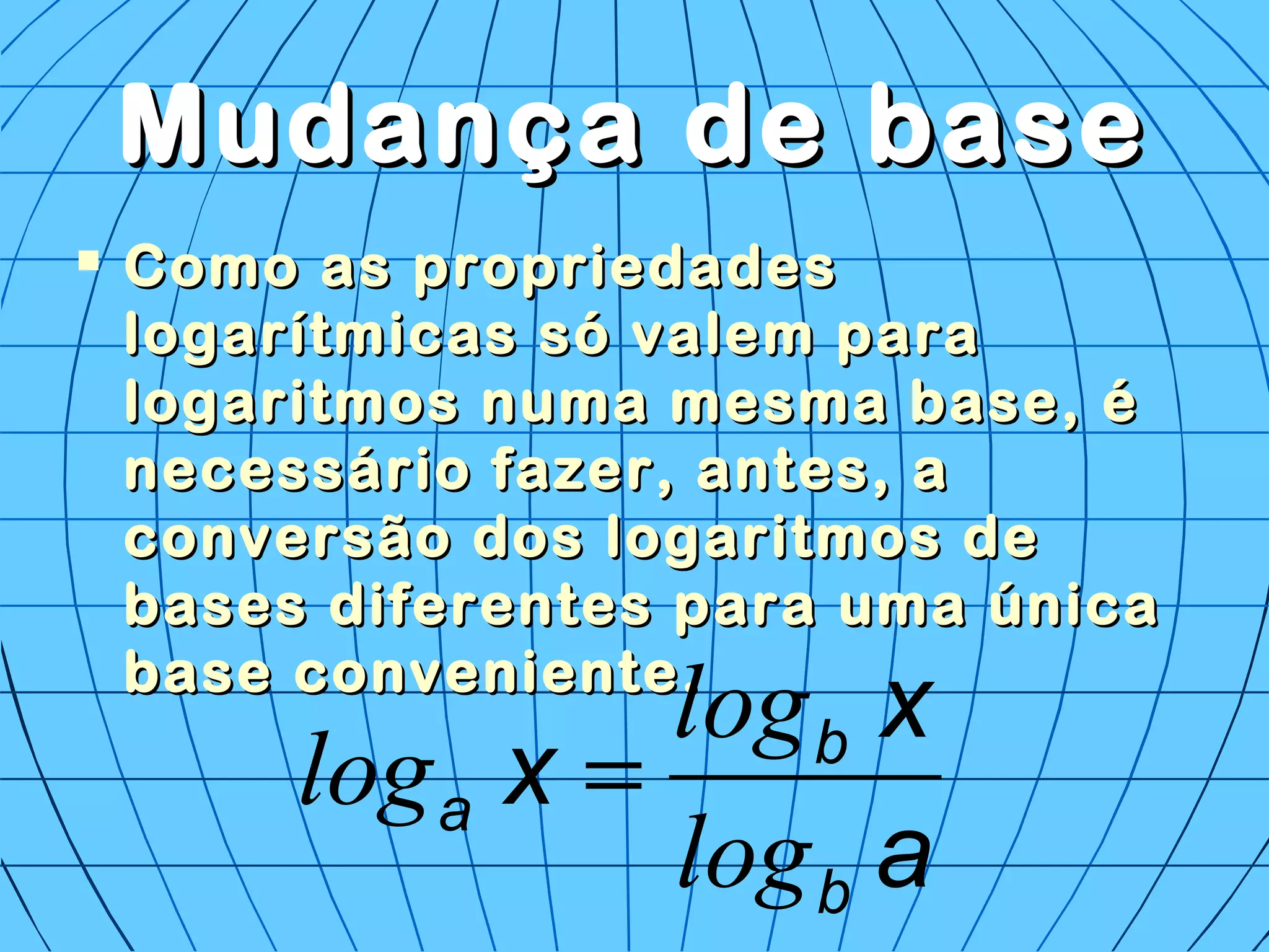 Mudança de baseMudança de base
 Como as propriedadesComo as propriedades
logarítmicas só valem paralogarítmicas só valem para
logaritmos numa mesma base, élogaritmos numa mesma base, é
necessário fazer, antes, anecessário fazer, antes, a
conversão dos logaritmos deconversão dos logaritmos de
bases diferentes para uma únicabases diferentes para uma única
base conveniente.base conveniente.
a
x
x
b
b
a
log
log
log =
 