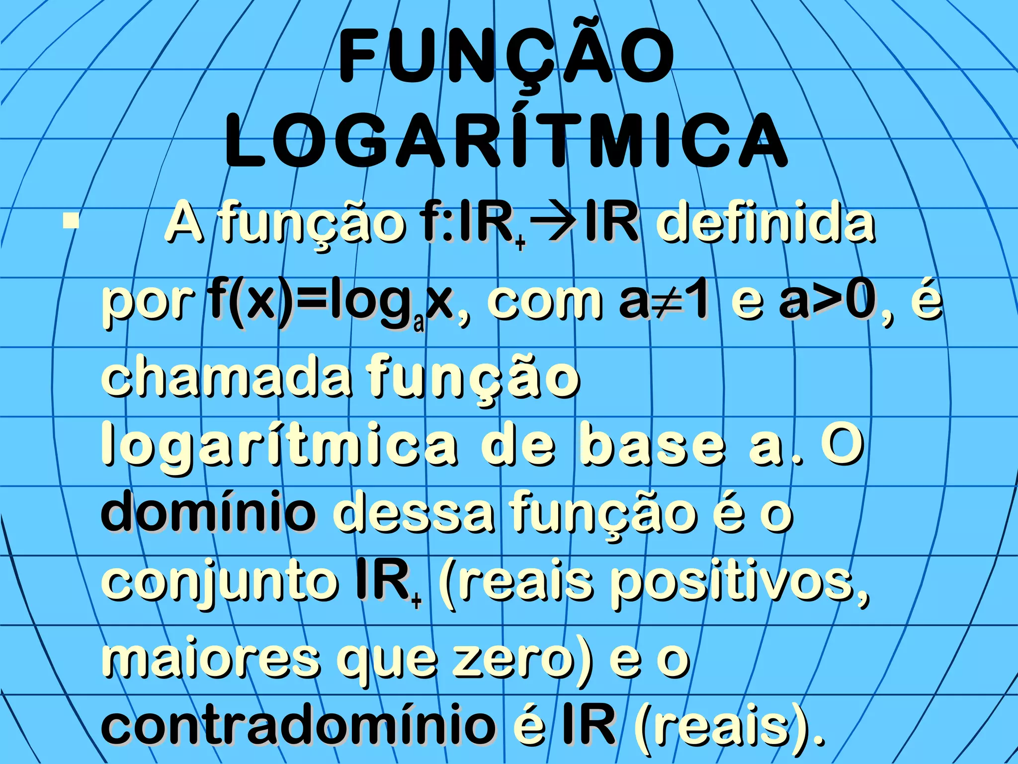 FUNÇÃO
LOGARÍTMICA
 A funçãoA função f:IRf:IR++IRIR definidadefinida
porpor f(x)=logf(x)=logaaxx, com, com aa≠≠11 ee a>0a>0, é, é
chamadachamada funçãofunção
logarítmica de base alogarítmica de base a. O. O
domíniodomínio dessa função é odessa função é o
conjuntoconjunto IRIR++ (reais positivos,(reais positivos,
maiores que zero) e omaiores que zero) e o
contradomíniocontradomínio éé IRIR (reais).(reais).
 
