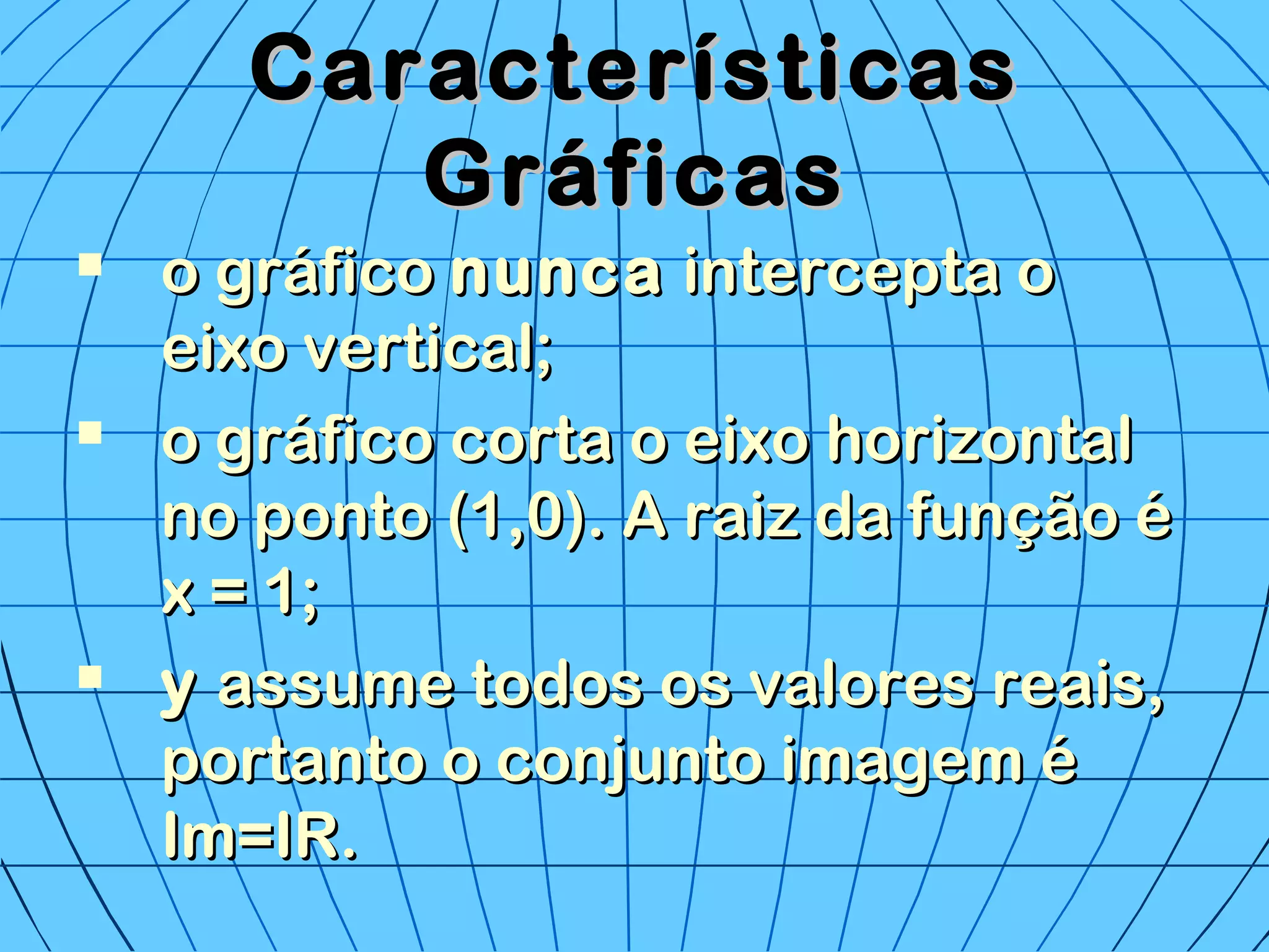 CaracterísticasCaracterísticas
GráficasGráficas
 o gráficoo gráfico nuncanunca intercepta ointercepta o
eixo vertical;eixo vertical;
 o gráfico corta o eixo horizontalo gráfico corta o eixo horizontal
no ponto (1,0). A raiz da função éno ponto (1,0). A raiz da função é
x = 1;x = 1;
 yy assume todos os valores reais,assume todos os valores reais,
portanto o conjunto imagem éportanto o conjunto imagem é
Im=IR.Im=IR.
 
